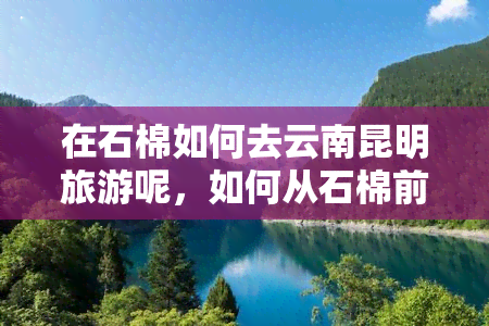 在石棉如何去云南昆明旅游呢，如何从石棉前往云南昆明旅游？