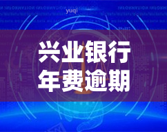 兴业银行年费逾期：影响吗？如何取消记录？有邮件通知吗？解决方案