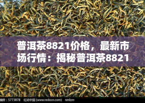 普洱茶8821价格，最新市场行情：揭秘普洱茶8821价格走势与价值分析