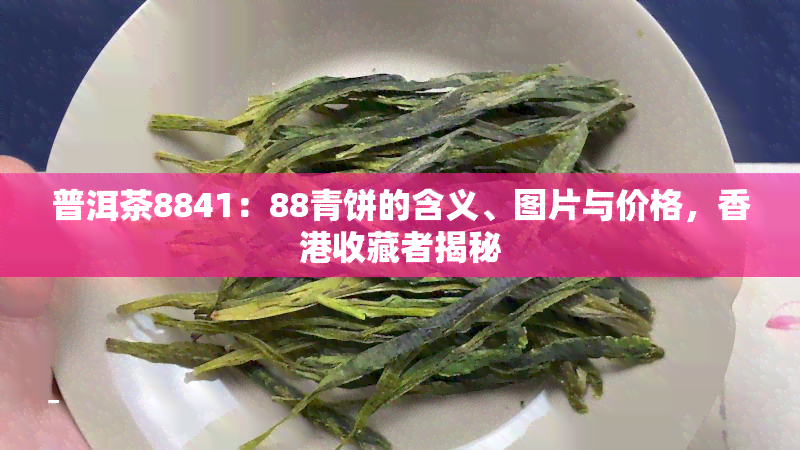 普洱茶8841：88青饼的含义、图片与价格，收藏者揭秘