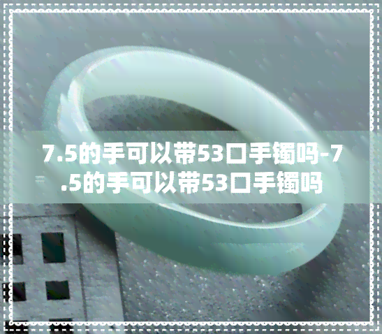 7.5的手可以带53口手镯吗-7.5的手可以带53口手镯吗