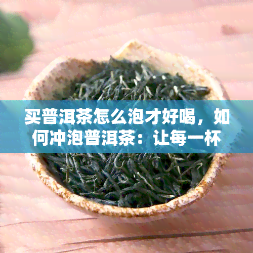 买普洱茶怎么泡才好喝，如何冲泡普洱茶：让每一杯都好喝的秘诀