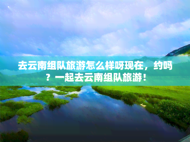 去云南组队旅游怎么样呀现在，约吗？一起去云南组队旅游！