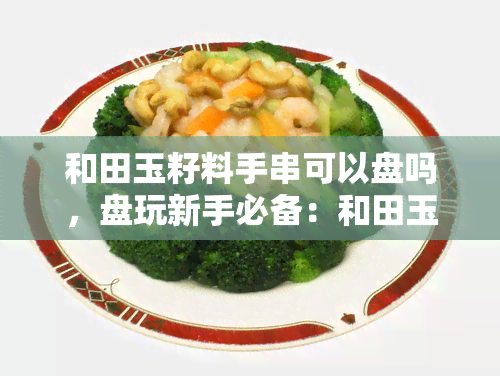 和田玉籽料手串可以盘吗，盘玩新手必备：和田玉籽料手串如何正确保养？