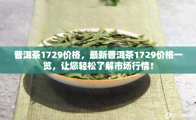 普洱茶1729价格，最新普洱茶1729价格一览，让您轻松了解市场行情！