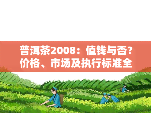 普洱茶2008：值钱与否？价格、市场及执行标准全解析