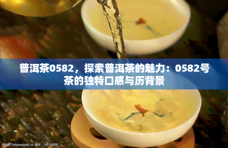 普洱茶0582，探索普洱茶的魅力：0582号茶的独特口感与历背景