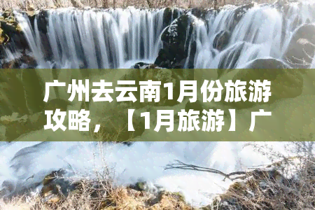 广州去云南1月份旅游攻略，【1月旅游】广州出发，带你领略云南之美