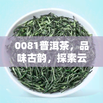 0081普洱茶，品味古韵，探索云南风味：0081普洱茶的魅力