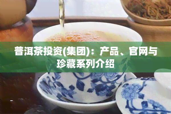 普洱茶投资(集团)：产品、官网与珍藏系列介绍