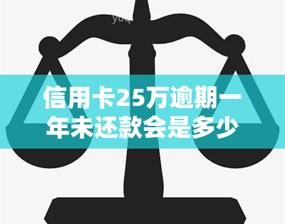 信用卡25万逾期一年未还款会是多少钱0，逾期一年，信用卡欠款25万会产生多少利息？