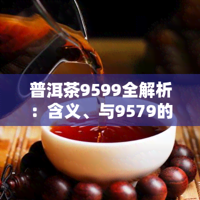 普洱茶9599全解析：含义、与9579的区别、9542、9592的含义