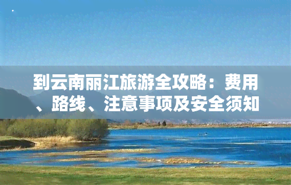 到云南丽江旅游全攻略：费用、路线、注意事项及安全须知