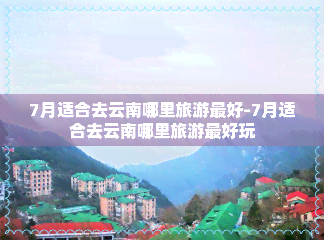 7月适合去云南哪里旅游更好-7月适合去云南哪里旅游更好玩