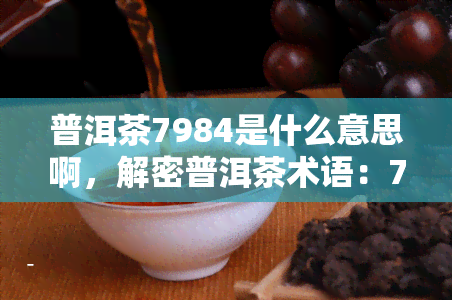 普洱茶7984是什么意思啊，解密普洱茶术语：7984是什么意思？