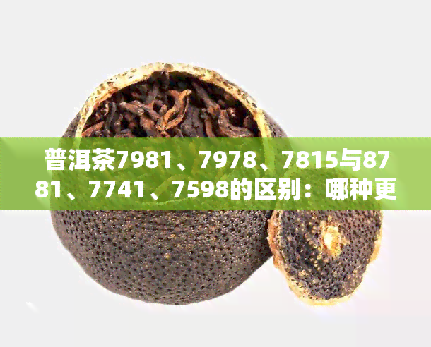 普洱茶7981、7978、7815与8781、7741、7598的区别：哪种更好？普洱茶7984是否值得尝试？