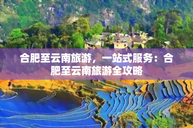 合肥至云南旅游，一站式服务：合肥至云南旅游全攻略