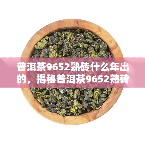 普洱茶9652熟砖什么年出的，揭秘普洱茶9652熟砖：产地、制作工艺及历回顾