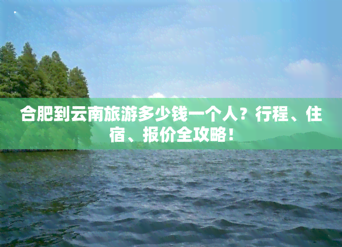 合肥到云南旅游多少钱一个人？行程、住宿、报价全攻略！