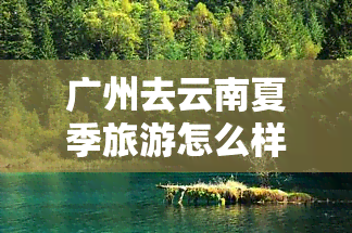 广州去云南夏季旅游怎么样？费用多少，更佳飞行地点与路线分享，自驾游攻略