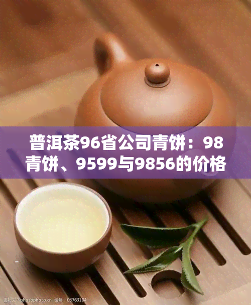 普洱茶96省公司青饼：98青饼、9599与9856的价格比较