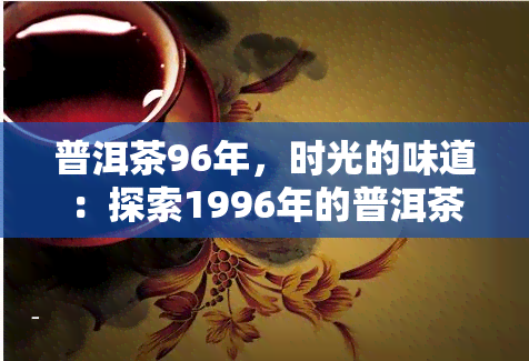 普洱茶96年，时光的味道：探索1996年的普洱茶文化