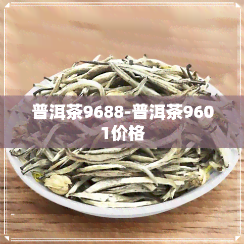 普洱茶9688-普洱茶9601价格