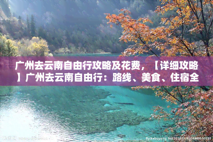 广州去云南自由行攻略及花费，【详细攻略】广州去云南自由行：路线、美食、住宿全指南！费用预算解析