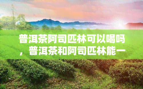 普洱茶阿司匹林可以喝吗，普洱茶和阿司匹林能一起喝吗？