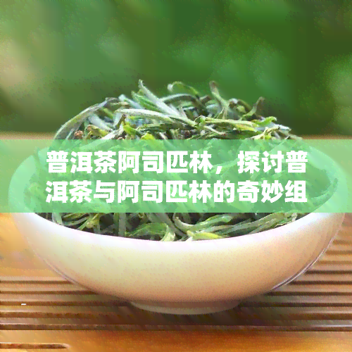 普洱茶阿司匹林，探讨普洱茶与阿司匹林的奇妙组合：一种新的保健方式？