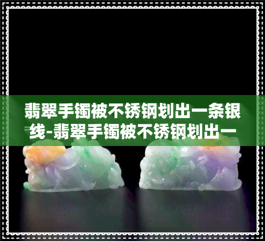 翡翠手镯被不锈钢划出一条银线-翡翠手镯被不锈钢划出一条银线怎么擦掉