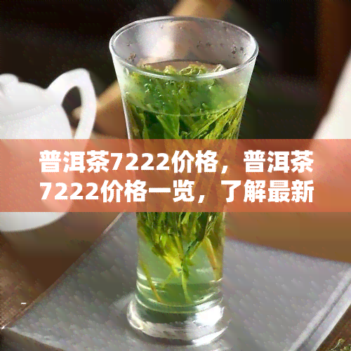 普洱茶7222价格，普洱茶7222价格一览，了解最新市场行情！