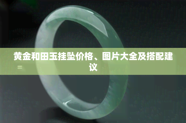 黄金和田玉挂坠价格、图片大全及搭配建议