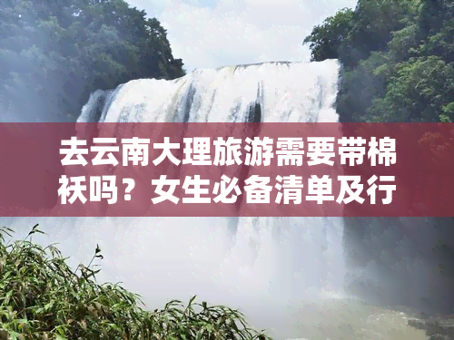 去云南大理旅游需要带棉袄吗？女生必备清单及行程建议