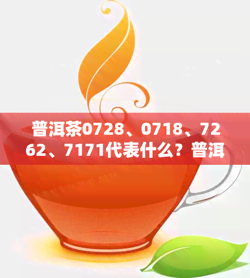 普洱茶0728、0718、7262、7171代表什么？普洱茶0081数字含义解析