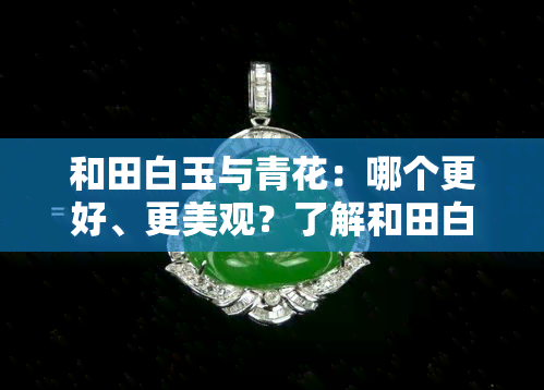 和田白玉与青花：哪个更好、更美观？了解和田白玉青花籽料的特点与图片