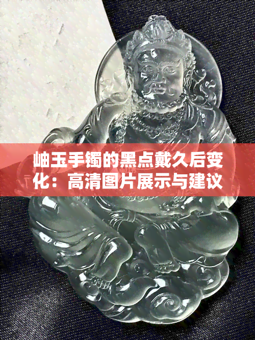 岫玉手镯的黑点戴久后变化：高清图片展示与建议