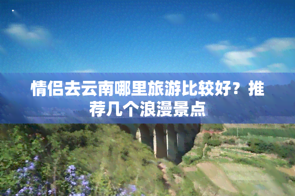 情侣去云南哪里旅游比较好？推荐几个浪漫景点