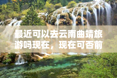 最近可以去云南曲靖旅游吗现在，现在可否前往云南曲靖旅游？最新情况解析