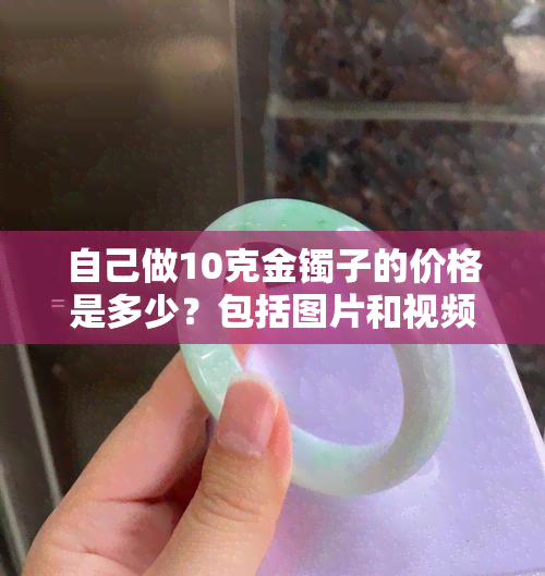 自己做10克金镯子的价格是多少？包括图片和视频展示！