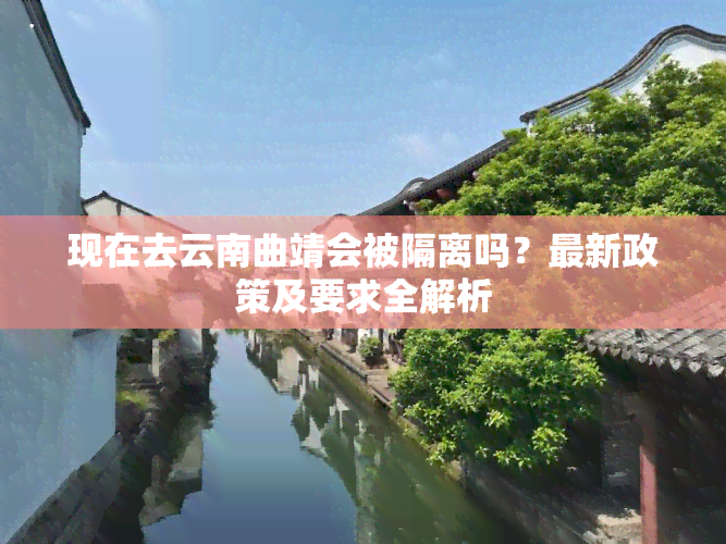 现在去云南曲靖会被隔离吗？最新政策及要求全解析