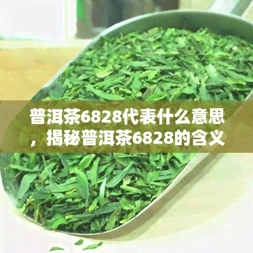 普洱茶6828代表什么意思，揭秘普洱茶6828的含义与背后故事