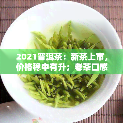 2021普洱茶：新茶上市，价格稳中有升；老茶口感醇厚，备受好评