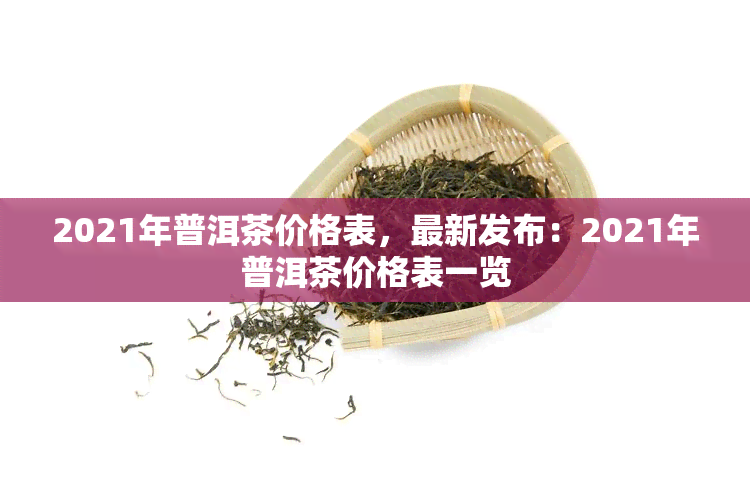 2021年普洱茶价格表，最新发布：2021年普洱茶价格表一览