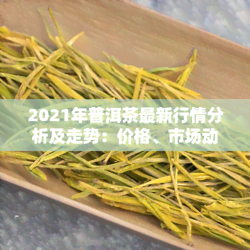 2021年普洱茶最新行情分析及走势：价格、市场动态全解析