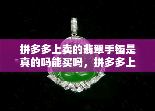 拼多多上卖的翡翠手镯是真的吗能买吗，拼多多上的翡翠手镯是真的吗？购买前你需要知道的事！