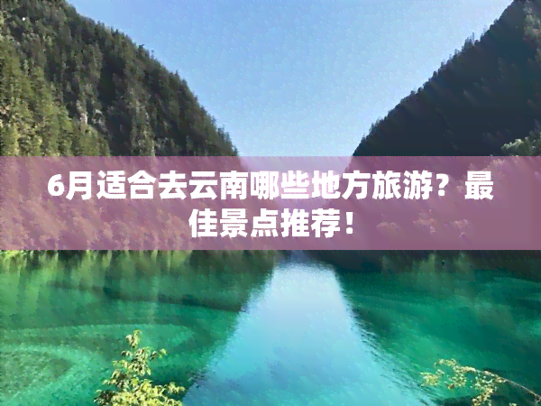 6月适合去云南哪些地方旅游？更佳景点推荐！