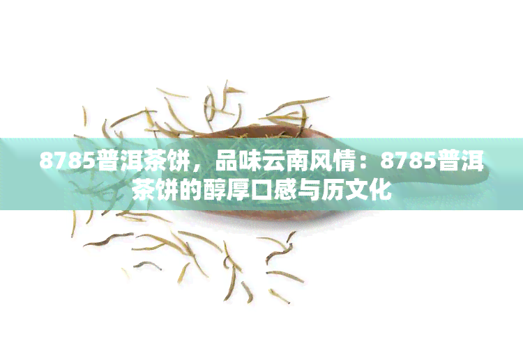 8785普洱茶饼，品味云南风情：8785普洱茶饼的醇厚口感与历文化