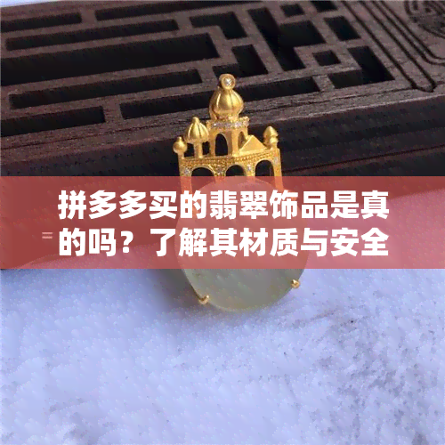 拼多多买的翡翠饰品是真的吗？了解其材质与安全性