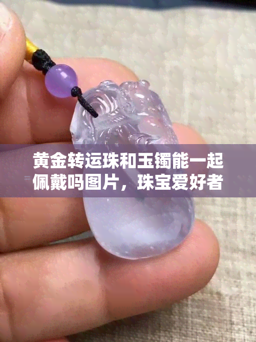 黄金转运珠和玉镯能一起佩戴吗图片，珠宝爱好者福利！黄金转运珠与玉镯能否同时佩戴？看图解析！